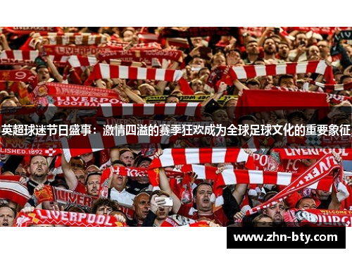 英超球迷节日盛事：激情四溢的赛季狂欢成为全球足球文化的重要象征