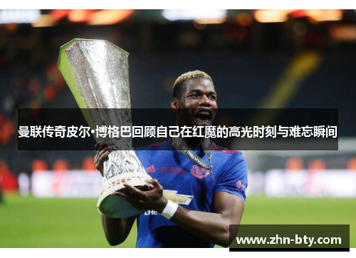 曼联传奇皮尔·博格巴回顾自己在红魔的高光时刻与难忘瞬间