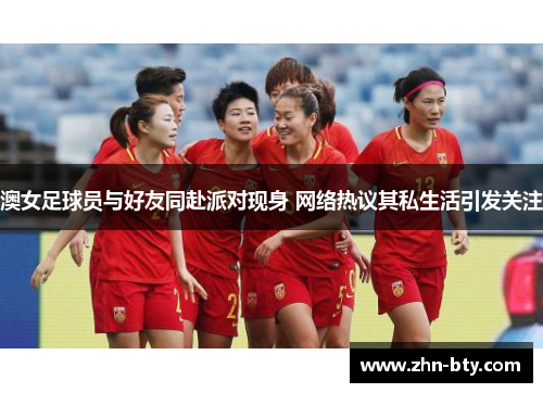 澳女足球员与好友同赴派对现身 网络热议其私生活引发关注