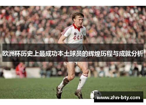 欧洲杯历史上最成功本土球员的辉煌历程与成就分析