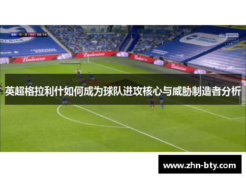 英超格拉利什如何成为球队进攻核心与威胁制造者分析