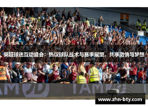 英超球迷互动盛会：热议球队战术与赛季展望，共享激情与梦想