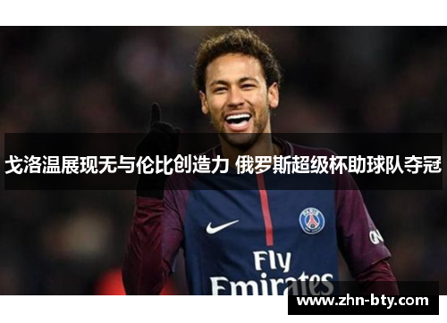戈洛温展现无与伦比创造力 俄罗斯超级杯助球队夺冠