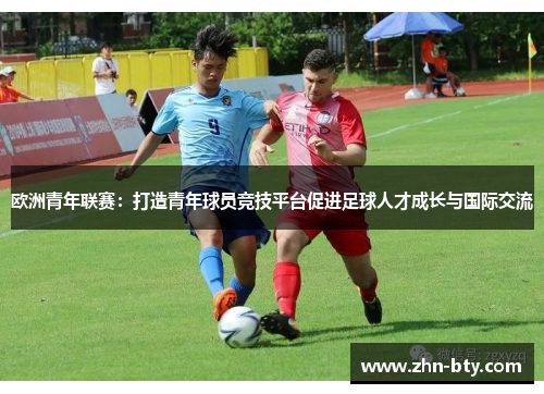 欧洲青年联赛：打造青年球员竞技平台促进足球人才成长与国际交流