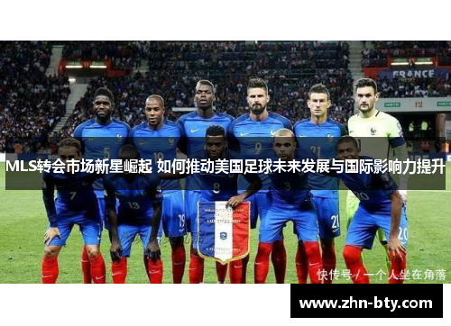 MLS转会市场新星崛起 如何推动美国足球未来发展与国际影响力提升