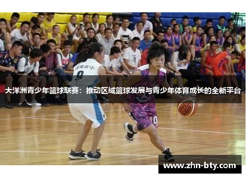 大洋洲青少年篮球联赛：推动区域篮球发展与青少年体育成长的全新平台
