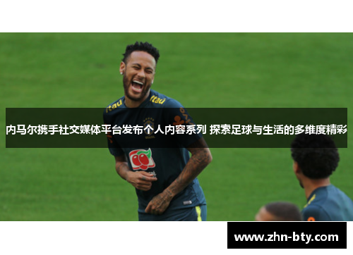 内马尔携手社交媒体平台发布个人内容系列 探索足球与生活的多维度精彩