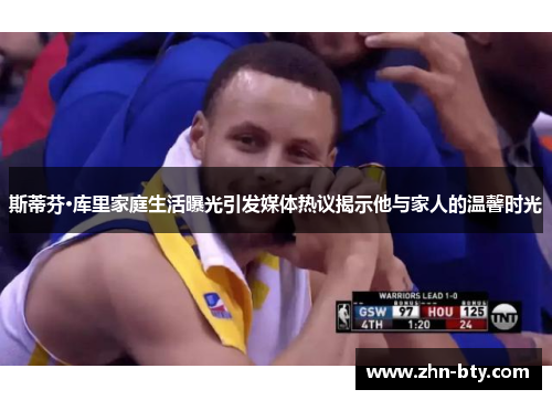 斯蒂芬·库里家庭生活曝光引发媒体热议揭示他与家人的温馨时光