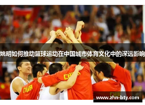 姚明如何推动篮球运动在中国城市体育文化中的深远影响
