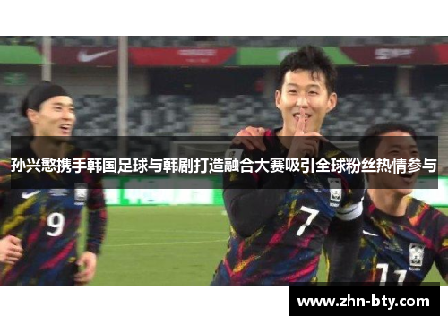 孙兴慜携手韩国足球与韩剧打造融合大赛吸引全球粉丝热情参与