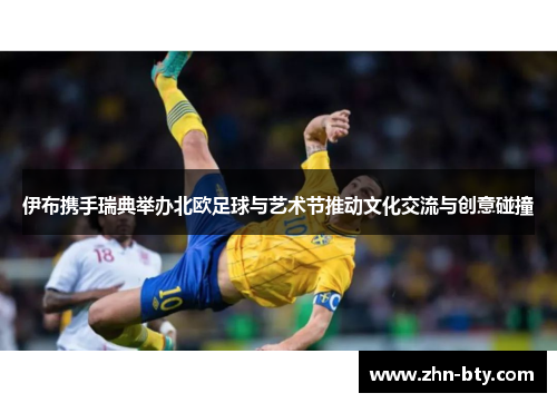 伊布携手瑞典举办北欧足球与艺术节推动文化交流与创意碰撞