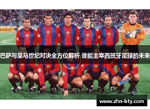 巴萨与皇马世纪对决全方位解析 谁能主宰西班牙足球的未来