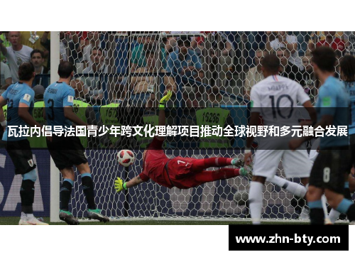 瓦拉内倡导法国青少年跨文化理解项目推动全球视野和多元融合发展