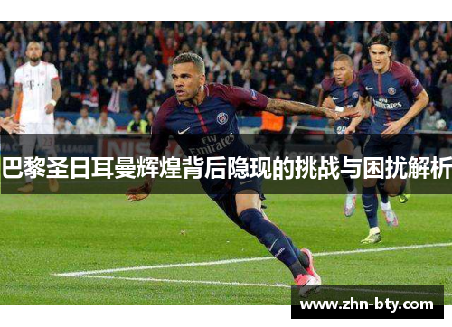 巴黎圣日耳曼辉煌背后隐现的挑战与困扰解析