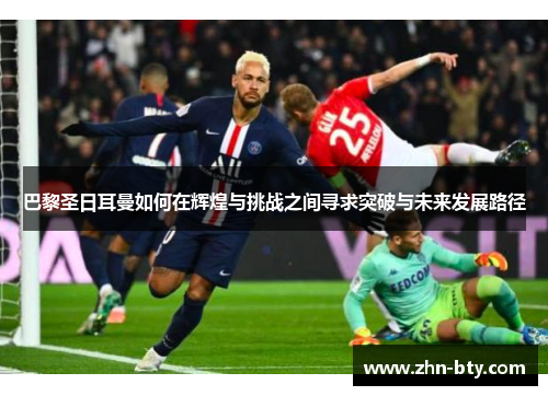 巴黎圣日耳曼如何在辉煌与挑战之间寻求突破与未来发展路径