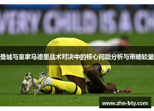 曼城与皇家马德里战术对决中的核心问题分析与策略较量