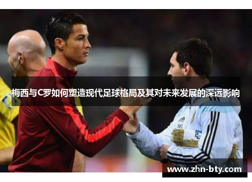 梅西与C罗如何塑造现代足球格局及其对未来发展的深远影响