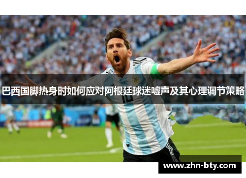巴西国脚热身时如何应对阿根廷球迷嘘声及其心理调节策略