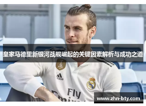 皇家马德里新银河战舰崛起的关键因素解析与成功之道