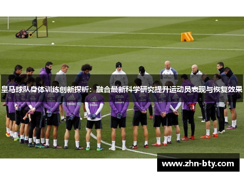 皇马球队身体训练创新探析：融合最新科学研究提升运动员表现与恢复效果