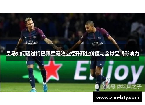皇马如何通过姆巴佩星级效应提升商业价值与全球品牌影响力