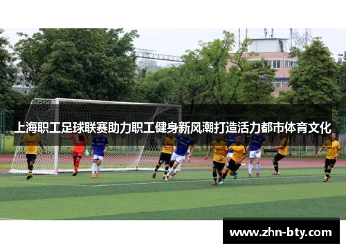 上海职工足球联赛助力职工健身新风潮打造活力都市体育文化