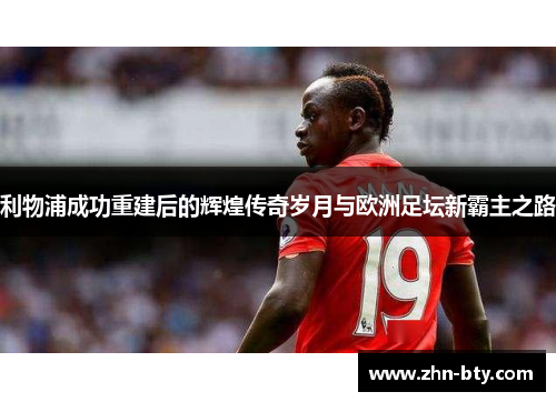 利物浦成功重建后的辉煌传奇岁月与欧洲足坛新霸主之路