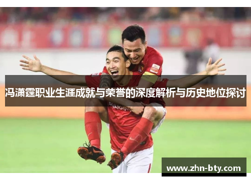 冯潇霆职业生涯成就与荣誉的深度解析与历史地位探讨