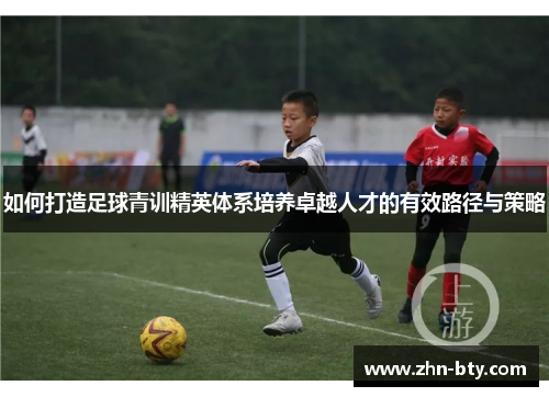 如何打造足球青训精英体系培养卓越人才的有效路径与策略