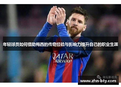年轻球员如何借助梅西的传奇经验与影响力提升自己的职业生涯