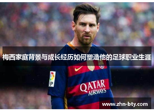 梅西家庭背景与成长经历如何塑造他的足球职业生涯