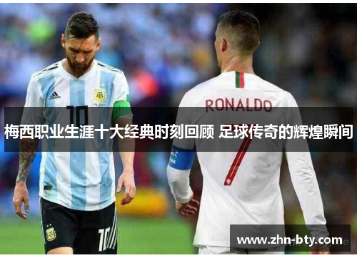 梅西职业生涯十大经典时刻回顾 足球传奇的辉煌瞬间