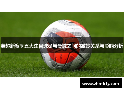 英超新赛季五大注目球员与曼城之间的微妙关系与影响分析