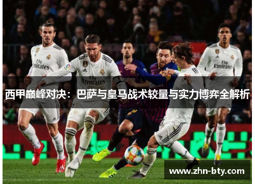 西甲巅峰对决：巴萨与皇马战术较量与实力博弈全解析