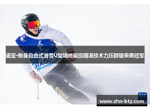诺亚·鲍曼自由式滑雪U型场地展现精湛技术力压群雄荣膺冠军
