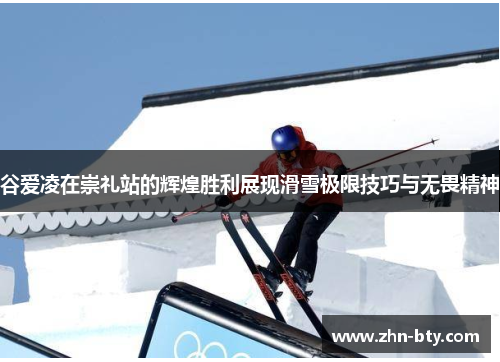 谷爱凌在崇礼站的辉煌胜利展现滑雪极限技巧与无畏精神