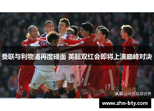曼联与利物浦再度碰面 英超双红会即将上演巅峰对决