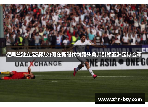 德黑兰独立足球队如何在新时代崭露头角并引领亚洲足球变革