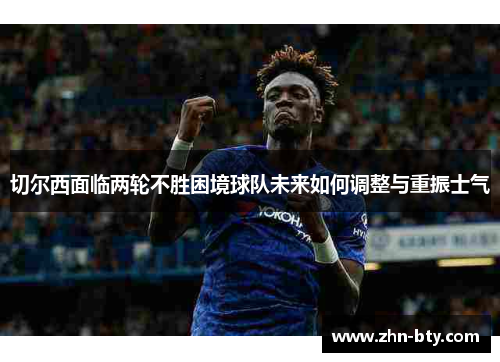 切尔西面临两轮不胜困境球队未来如何调整与重振士气