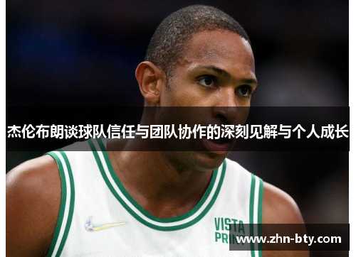 杰伦布朗谈球队信任与团队协作的深刻见解与个人成长