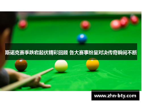 斯诺克赛季跌宕起伏精彩回顾 各大赛事纷呈对决传奇瞬间不断