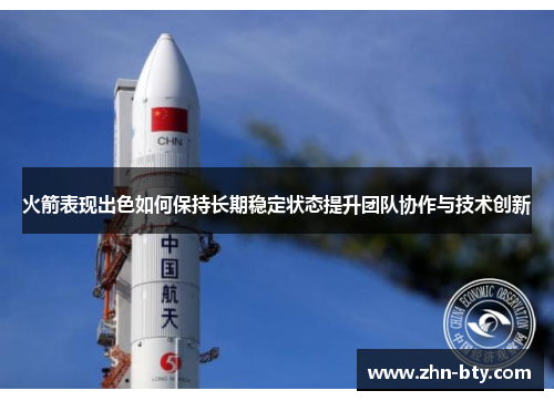 火箭表现出色如何保持长期稳定状态提升团队协作与技术创新