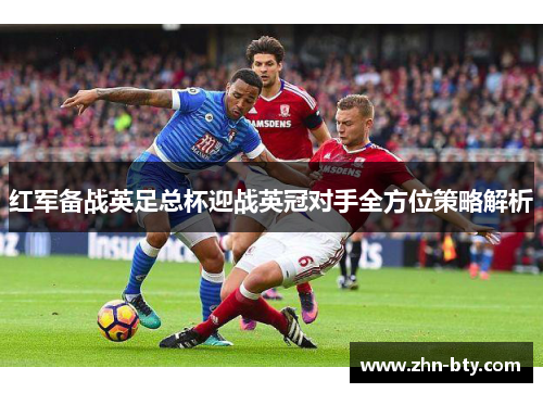 红军备战英足总杯迎战英冠对手全方位策略解析