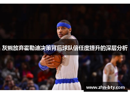 灰熊放弃霍勒迪决策背后球队信任度提升的深层分析