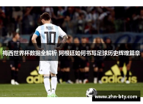 梅西世界杯数据全解析 阿根廷如何书写足球历史辉煌篇章