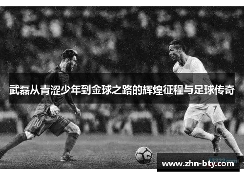 武磊从青涩少年到金球之路的辉煌征程与足球传奇