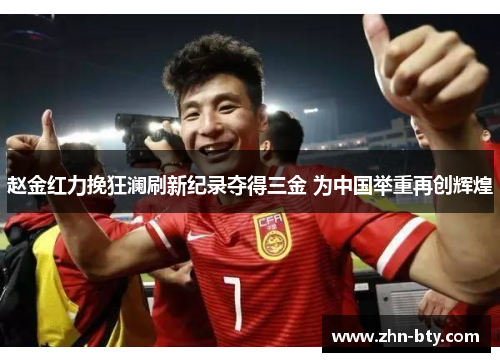 赵金红力挽狂澜刷新纪录夺得三金 为中国举重再创辉煌