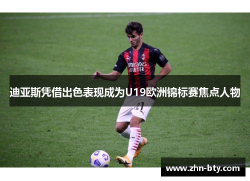 迪亚斯凭借出色表现成为U19欧洲锦标赛焦点人物