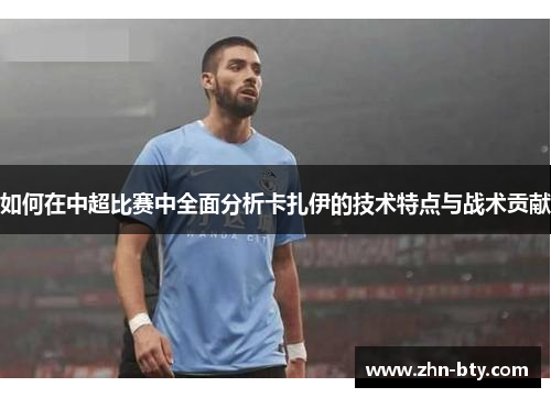 如何在中超比赛中全面分析卡扎伊的技术特点与战术贡献