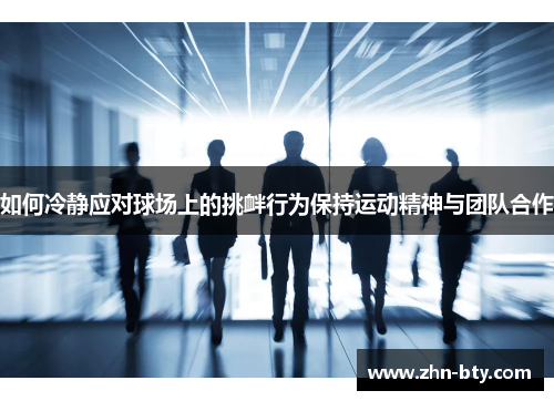 如何冷静应对球场上的挑衅行为保持运动精神与团队合作